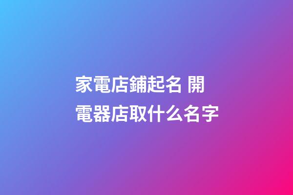家電店鋪起名 開電器店取什么名字-第1張-店鋪起名-玄機(jī)派
